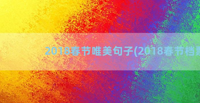 2018春节唯美句子(2018春节档票房)