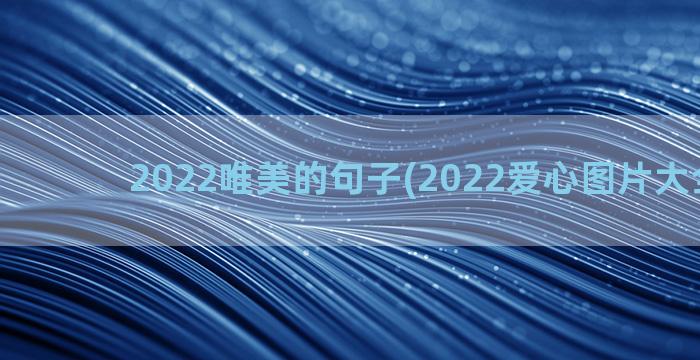 2022唯美的句子(2022爱心图片大全唯美)