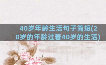 40岁年龄生活句子简短(20岁的年龄过着40岁的生活)