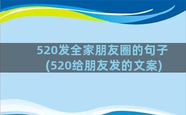 520发全家朋友圈的句子(520给朋友发的文案)