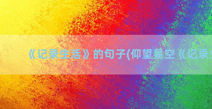 《记录生活》的句子(仰望星空《记录生活》)