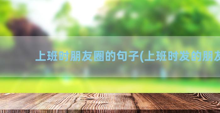 上班时朋友圈的句子(上班时发的朋友圈)