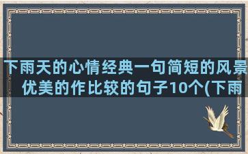 下雨天的心情经典一句简短的风景优美的作比较的句子10个(下雨天的心情经典句子伤感)