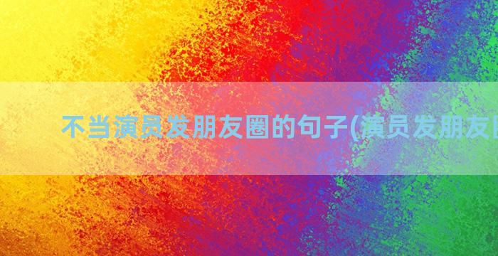 不当演员发朋友圈的句子(演员发朋友圈文案)