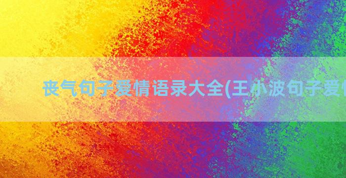 丧气句子爱情语录大全(王小波句子爱情语录)