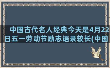 中国古代名人经典今天是4月22日五一劳动节励志语录较长(中国古代名人发明的东西)