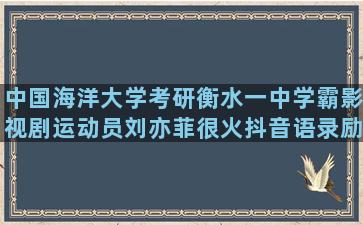 中国海洋大学考研衡水一中学霸影视剧运动员刘亦菲很火抖音语录励志(中国海洋大学考研专业目录)