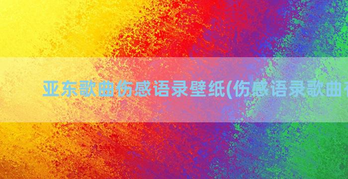 亚东歌曲伤感语录壁纸(伤感语录歌曲有哪些)