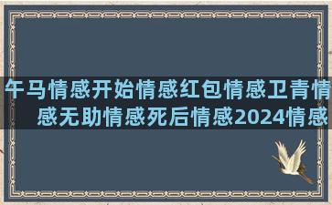 午马情感开始情感红包情感卫青情感无助情感死后情感2024情感情感启发偷笑情感情感语录筛选