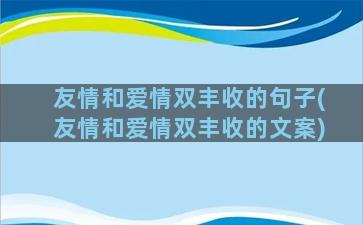 友情和爱情双丰收的句子(友情和爱情双丰收的文案)