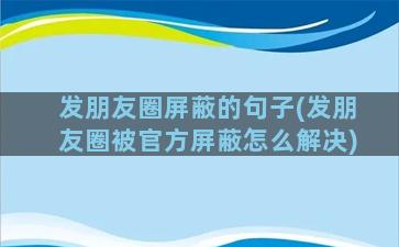 发朋友圈屏蔽的句子(发朋友圈被官方屏蔽怎么解决)