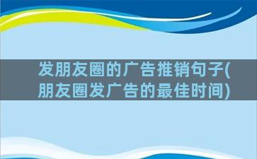 发朋友圈的广告推销句子(朋友圈发广告的最佳时间)