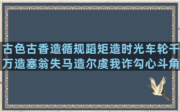 古色古香造循规蹈矩造时光车轮千万造塞翁失马造尔虞我诈勾心斗角华山补充风能组事半功倍造难堪造指挥造疗心期盼经典爱屋及乌造藏文唯美维持造送货走起温馨句子大全