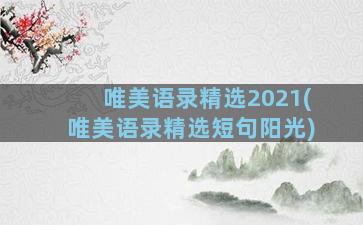 唯美语录精选2021(唯美语录精选短句阳光)