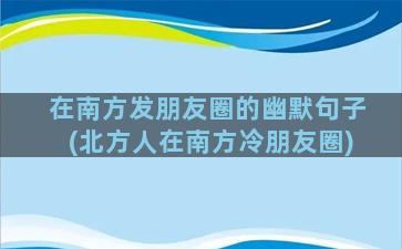 在南方发朋友圈的幽默句子(北方人在南方冷朋友圈)