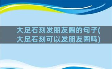 大足石刻发朋友圈的句子(大足石刻可以发朋友圈吗)