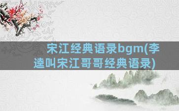 宋江经典语录bgm(李逵叫宋江哥哥经典语录)