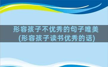 形容孩子不优秀的句子唯美(形容孩子读书优秀的话)