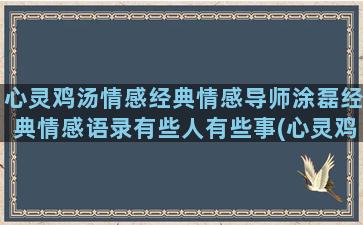 心灵鸡汤情感经典情感导师涂磊经典情感语录有些人有些事(心灵鸡汤情感短句图片)