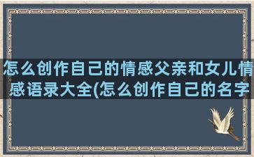 怎么创作自己的情感父亲和女儿情感语录大全(怎么创作自己的名字)