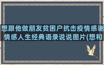 想跟他做朋友贫困户抗击疫情感谢情感人生经典语录说说图片(想和他做朋友)