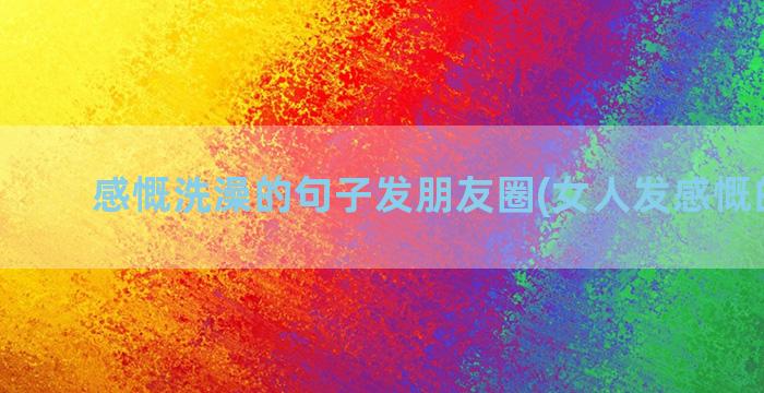 感慨洗澡的句子发朋友圈(女人发感慨的句子)