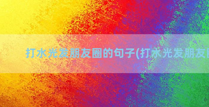 打水光发朋友圈的句子(打水光发朋友圈文案)