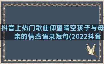 抖音上热门歌曲仰望晴空孩子与母亲的情感语录短句(2022抖音热门歌曲)