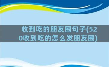 收到吃的朋友圈句子(520收到吃的怎么发朋友圈)