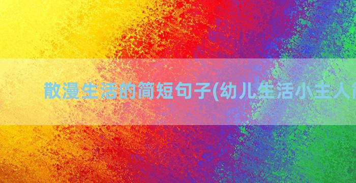 散漫生活的简短句子(幼儿生活小主人简短句)