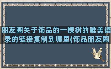 朋友圈关于饰品的一棵树的唯美语录的链接复制到哪里(饰品朋友圈说说)