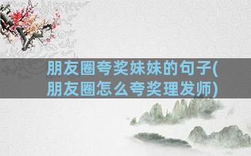 朋友圈夸奖妹妹的句子(朋友圈怎么夸奖理发师)