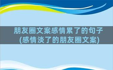 朋友圈文案感情累了的句子(感情淡了的朋友圈文案)