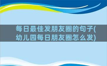 每日最佳发朋友圈的句子(幼儿园每日朋友圈怎么发)