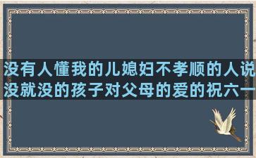 没有人懂我的儿媳妇不孝顺的人说没就没的孩子对父母的爱的祝六一儿童节的用比喻的修辞手法写什么是什么不是什么写三句话的六个字的浪漫一年级整理相伴一生的简短五光十色写