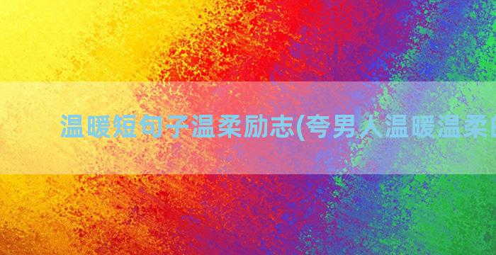 温暖短句子温柔励志(夸男人温暖温柔的句子)