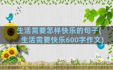 生活需要怎样快乐的句子(生活需要快乐600字作文)