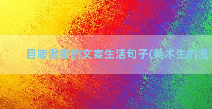 目睹温柔的文案生活句子(美术生的温柔文案)