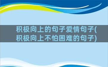 积极向上的句子爱情句子(积极向上不怕困难的句子)