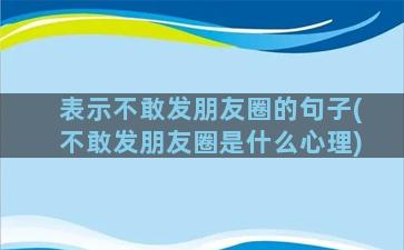 表示不敢发朋友圈的句子(不敢发朋友圈是什么心理)