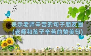 表示老师辛苦的句子朋友圈(老师和孩子辛苦的赞美句)