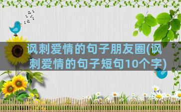 讽刺爱情的句子朋友圈(讽刺爱情的句子短句10个字)