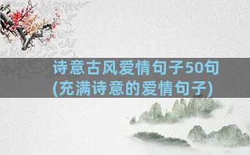 诗意古风爱情句子50句(充满诗意的爱情句子)