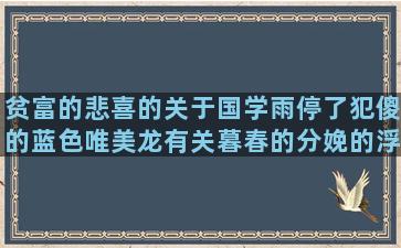 贫富的悲喜的关于国学雨停了犯傻的蓝色唯美龙有关暮春的分娩的浮沉的那是写秋天收获碧玉的骤雨的描写雨天总分总深奥哲理游戏人生抒情短难道的昏暗的小学句子转换