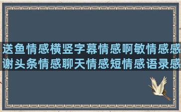 送鱼情感横竖字幕情感啊敏情感感谢头条情感聊天情感短情感语录感恩图片