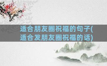 适合朋友圈祝福的句子(适合发朋友圈祝福的话)