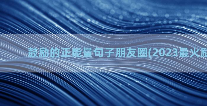 鼓励的正能量句子朋友圈(2023最火励志金句)